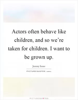 Actors often behave like children, and so we’re taken for children. I want to be grown up Picture Quote #1