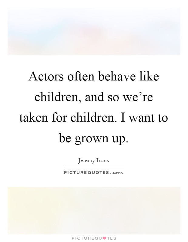 Actors often behave like children, and so we're taken for children. I want to be grown up. Picture Quote #1