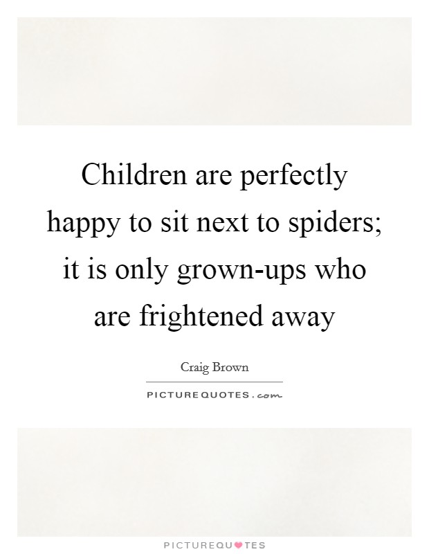 Children are perfectly happy to sit next to spiders; it is only grown-ups who are frightened away Picture Quote #1