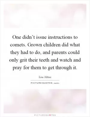 One didn’t issue instructions to comets. Grown children did what they had to do, and parents could only grit their teeth and watch and pray for them to get through it Picture Quote #1