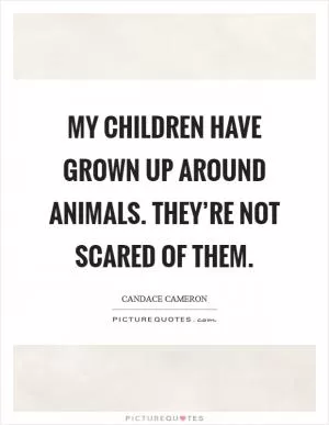 My children have grown up around animals. They’re not scared of them Picture Quote #1