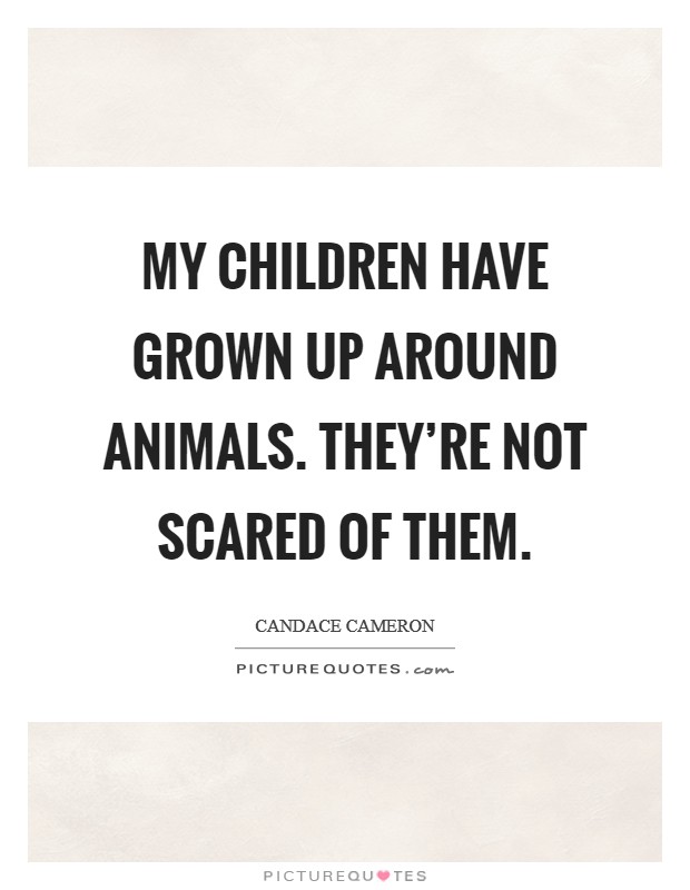 My children have grown up around animals. They're not scared of them. Picture Quote #1