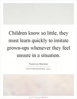 Children know so little, they must learn quickly to imitate grown-ups whenever they feel unsure in a situation Picture Quote #1