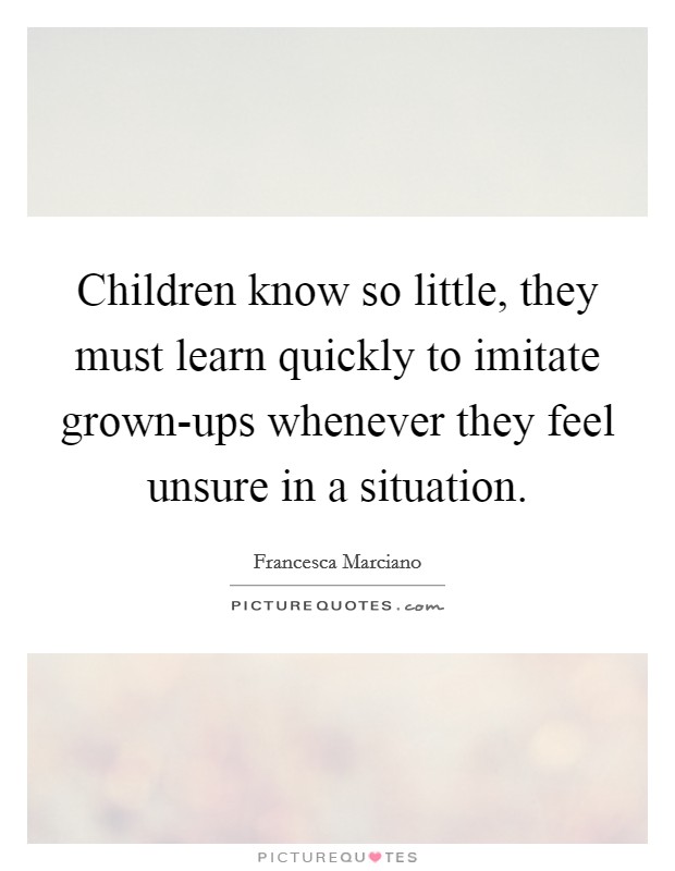 Children know so little, they must learn quickly to imitate grown-ups whenever they feel unsure in a situation. Picture Quote #1