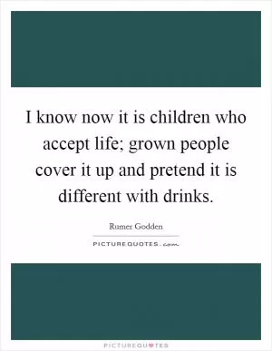 I know now it is children who accept life; grown people cover it up and pretend it is different with drinks Picture Quote #1