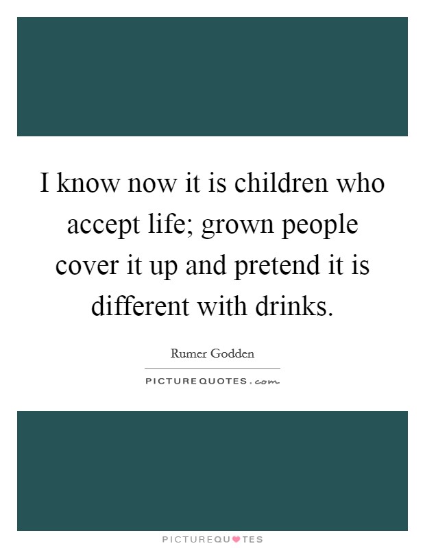I know now it is children who accept life; grown people cover it up and pretend it is different with drinks. Picture Quote #1