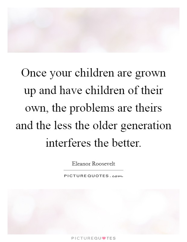Once your children are grown up and have children of their own, the problems are theirs and the less the older generation interferes the better. Picture Quote #1
