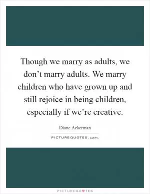 Though we marry as adults, we don’t marry adults. We marry children who have grown up and still rejoice in being children, especially if we’re creative Picture Quote #1