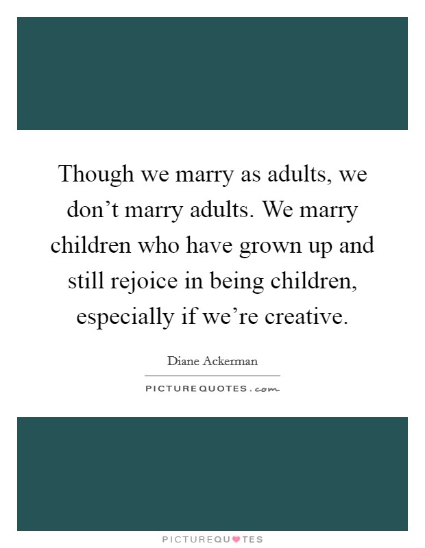 Though we marry as adults, we don't marry adults. We marry children who have grown up and still rejoice in being children, especially if we're creative. Picture Quote #1