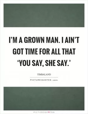 I’m a grown man. I ain’t got time for all that ‘you say, she say.’ Picture Quote #1