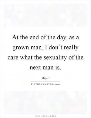 At the end of the day, as a grown man, I don’t really care what the sexuality of the next man is Picture Quote #1
