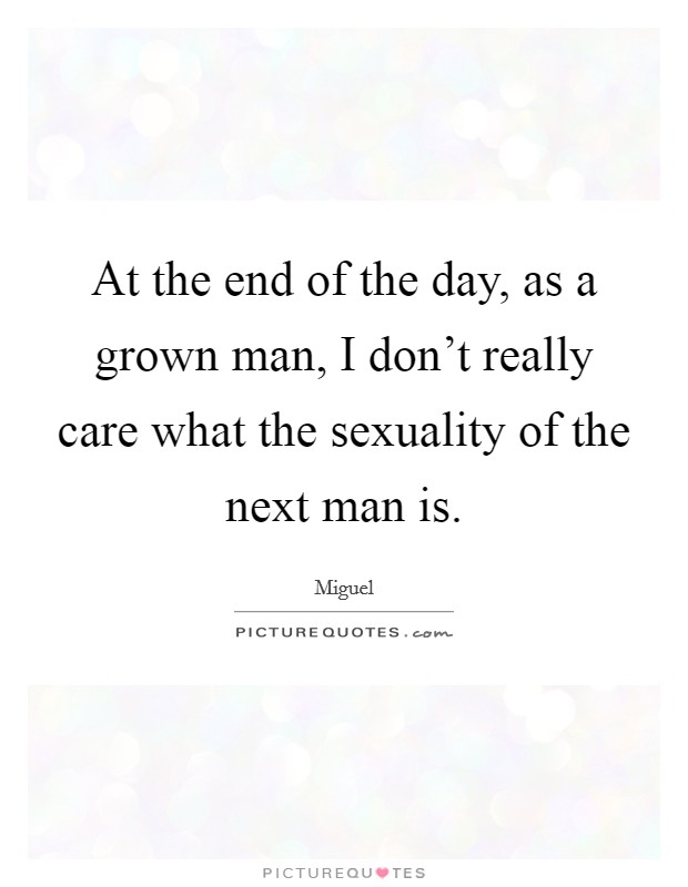 At the end of the day, as a grown man, I don't really care what the sexuality of the next man is. Picture Quote #1