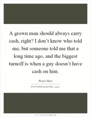 A grown man should always carry cash, right? I don’t know who told me, but someone told me that a long time ago, and the biggest turnoff is when a guy doesn’t have cash on him Picture Quote #1