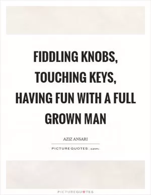 Fiddling knobs, touching keys, having fun with a full grown man Picture Quote #1