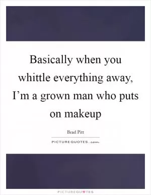 Basically when you whittle everything away, I’m a grown man who puts on makeup Picture Quote #1