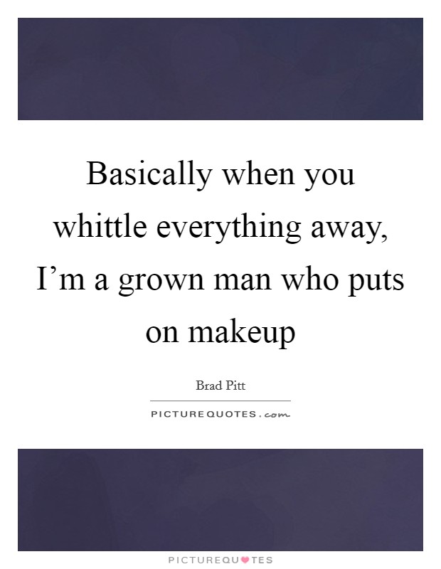 Basically when you whittle everything away, I'm a grown man who puts on makeup Picture Quote #1