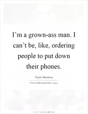 I’m a grown-ass man. I can’t be, like, ordering people to put down their phones Picture Quote #1