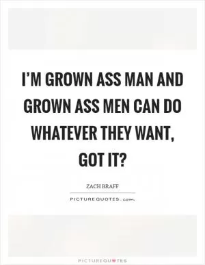 I’m grown ass man and grown ass men can do whatever they want, got it? Picture Quote #1