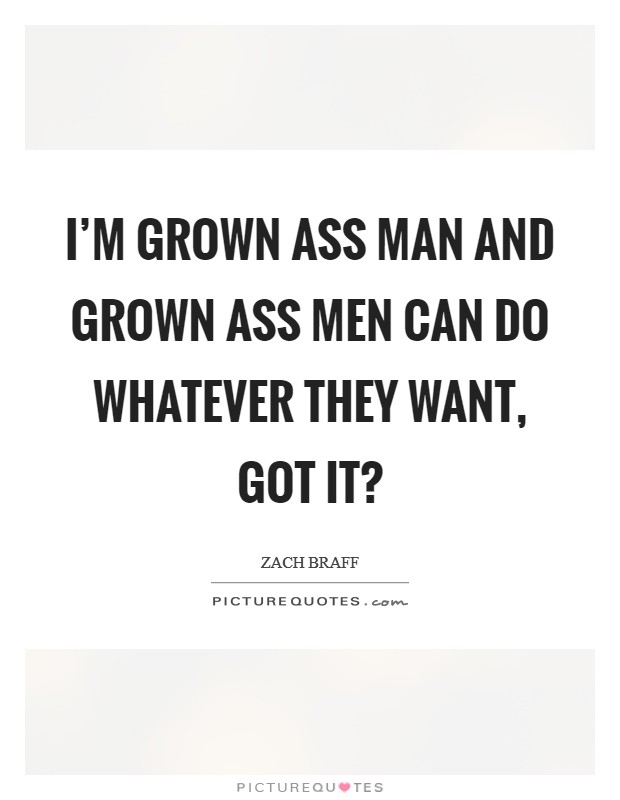 I'm grown ass man and grown ass men can do whatever they want, got it? Picture Quote #1