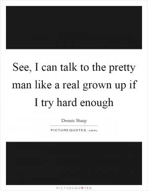 See, I can talk to the pretty man like a real grown up if I try hard enough Picture Quote #1