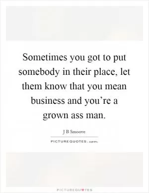 Sometimes you got to put somebody in their place, let them know that you mean business and you’re a grown ass man Picture Quote #1