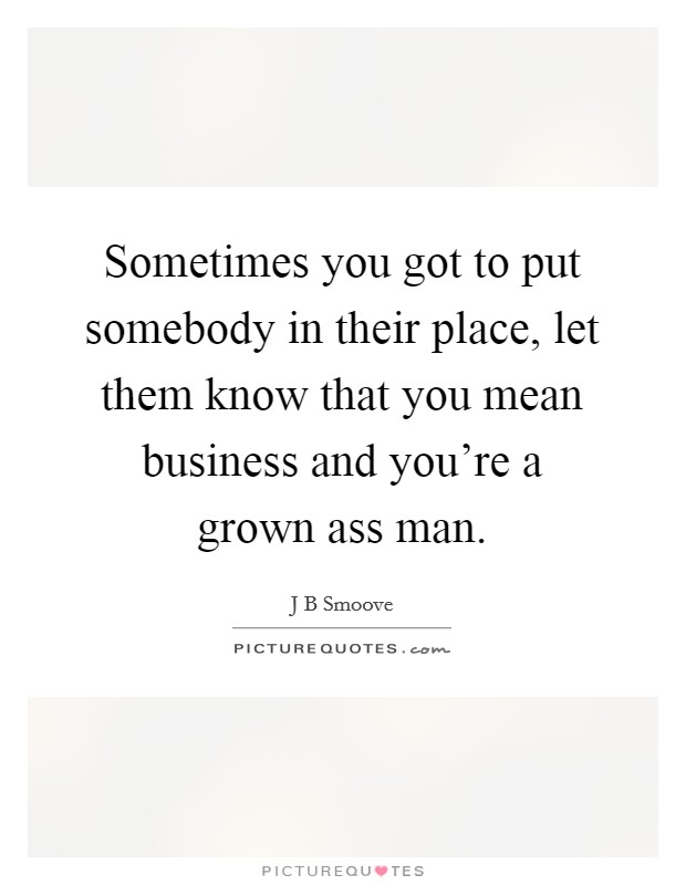 Sometimes you got to put somebody in their place, let them know that you mean business and you're a grown ass man. Picture Quote #1