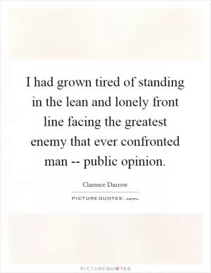 I had grown tired of standing in the lean and lonely front line facing the greatest enemy that ever confronted man -- public opinion Picture Quote #1