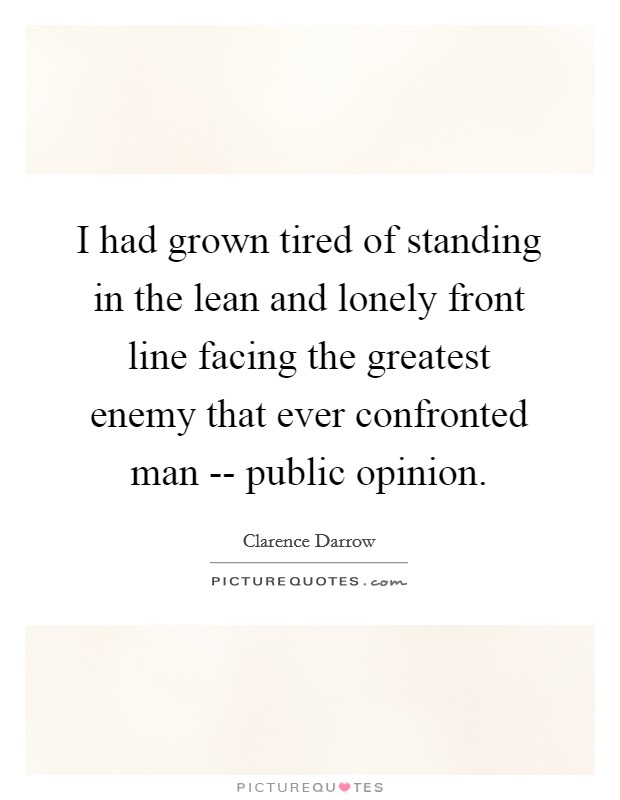I had grown tired of standing in the lean and lonely front line facing the greatest enemy that ever confronted man -- public opinion. Picture Quote #1