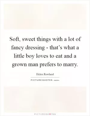 Soft, sweet things with a lot of fancy dressing - that’s what a little boy loves to eat and a grown man prefers to marry Picture Quote #1