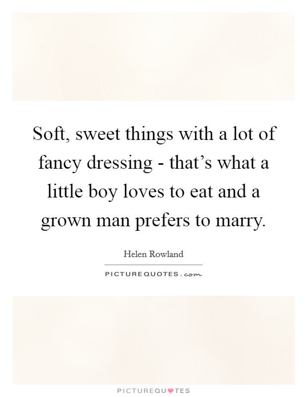 Soft, sweet things with a lot of fancy dressing - that's what a little boy loves to eat and a grown man prefers to marry. Picture Quote #1