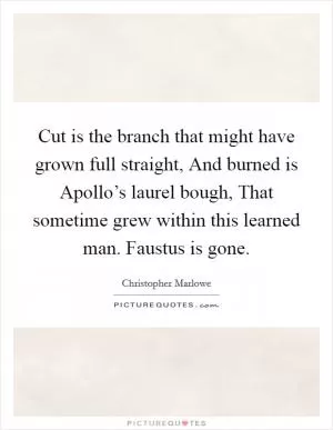 Cut is the branch that might have grown full straight, And burned is Apollo’s laurel bough, That sometime grew within this learned man. Faustus is gone Picture Quote #1