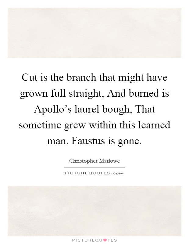 Cut is the branch that might have grown full straight, And burned is Apollo's laurel bough, That sometime grew within this learned man. Faustus is gone. Picture Quote #1