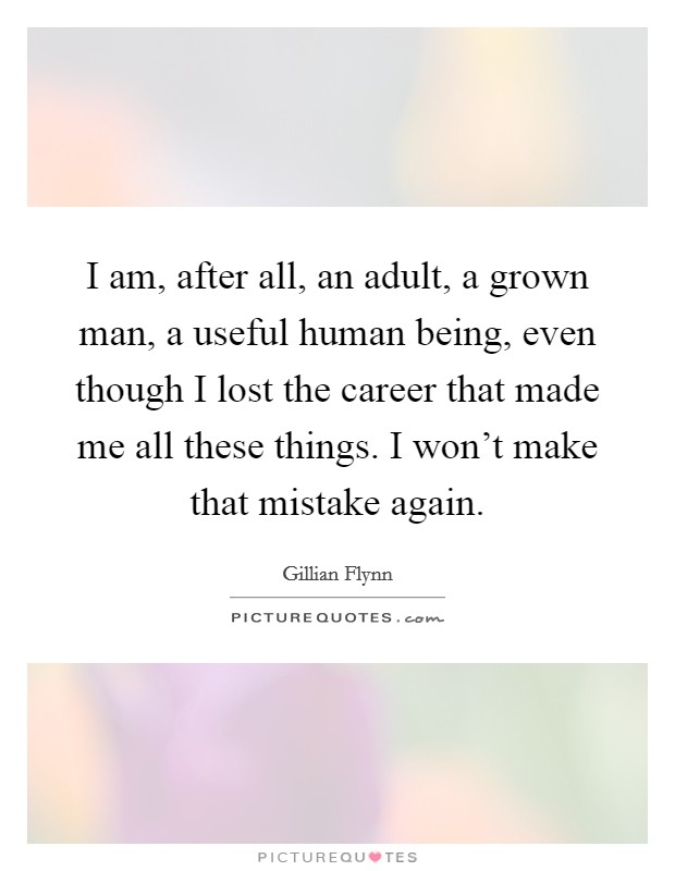 I am, after all, an adult, a grown man, a useful human being, even though I lost the career that made me all these things. I won't make that mistake again. Picture Quote #1