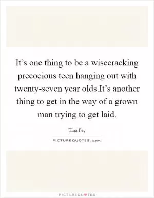 It’s one thing to be a wisecracking precocious teen hanging out with twenty-seven year olds.It’s another thing to get in the way of a grown man trying to get laid Picture Quote #1