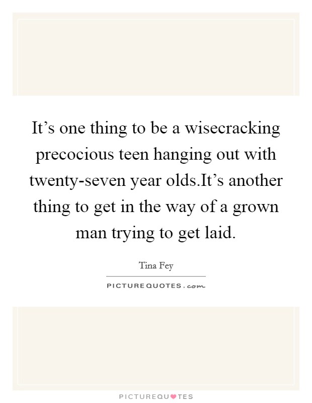 It's one thing to be a wisecracking precocious teen hanging out with twenty-seven year olds.It's another thing to get in the way of a grown man trying to get laid. Picture Quote #1