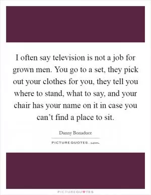 I often say television is not a job for grown men. You go to a set, they pick out your clothes for you, they tell you where to stand, what to say, and your chair has your name on it in case you can’t find a place to sit Picture Quote #1