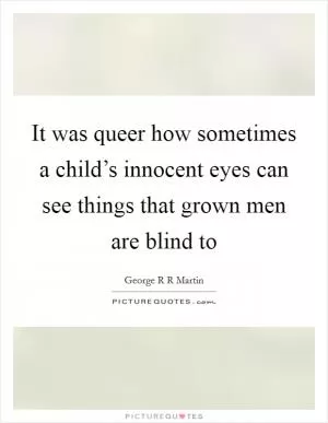 It was queer how sometimes a child’s innocent eyes can see things that grown men are blind to Picture Quote #1
