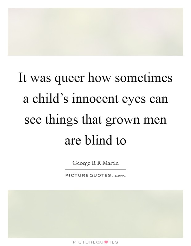 It was queer how sometimes a child's innocent eyes can see things that grown men are blind to Picture Quote #1