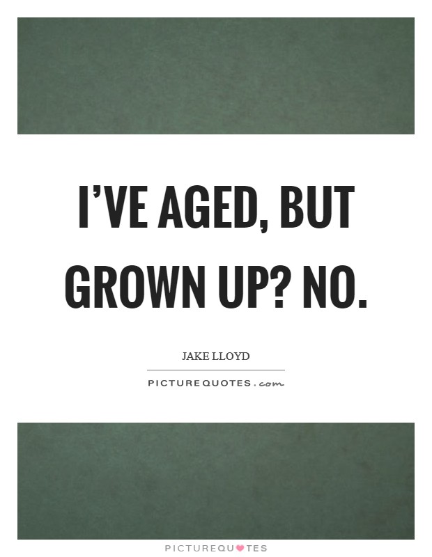 I've aged, but grown up? No. Picture Quote #1