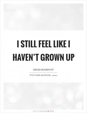 I still feel like I haven’t grown up Picture Quote #1