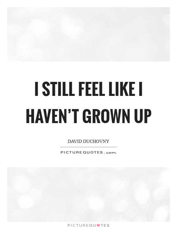 I still feel like I haven't grown up Picture Quote #1