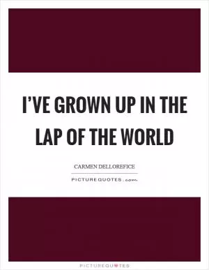 I’ve grown up in the lap of the world Picture Quote #1