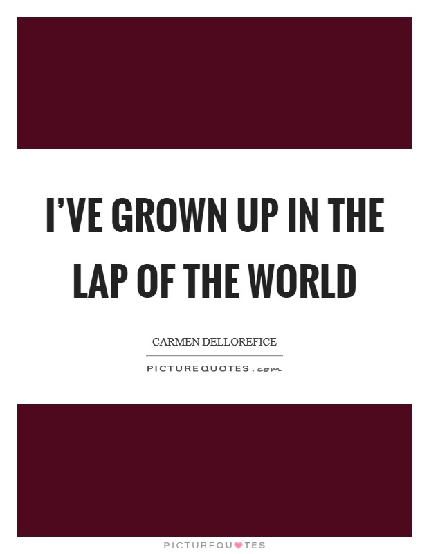 I've grown up in the lap of the world Picture Quote #1