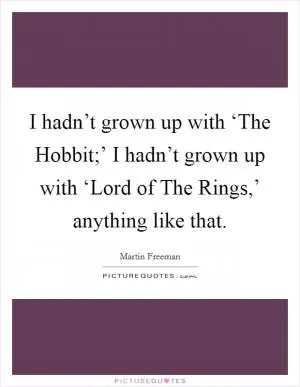 I hadn’t grown up with ‘The Hobbit;’ I hadn’t grown up with ‘Lord of The Rings,’ anything like that Picture Quote #1