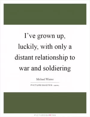 I’ve grown up, luckily, with only a distant relationship to war and soldiering Picture Quote #1
