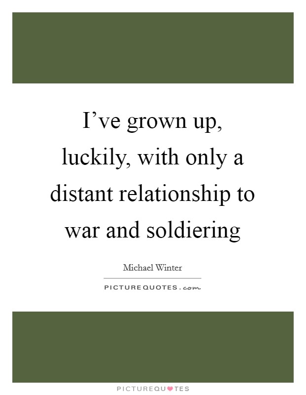 I've grown up, luckily, with only a distant relationship to war and soldiering Picture Quote #1