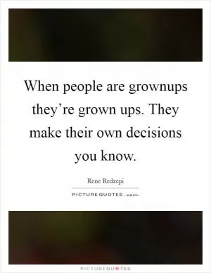 When people are grownups they’re grown ups. They make their own decisions you know Picture Quote #1