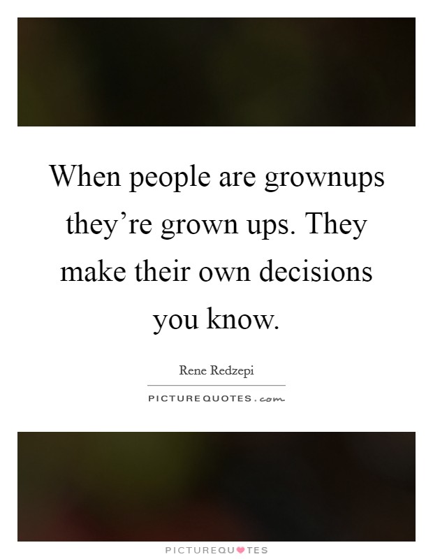 When people are grownups they're grown ups. They make their own decisions you know. Picture Quote #1