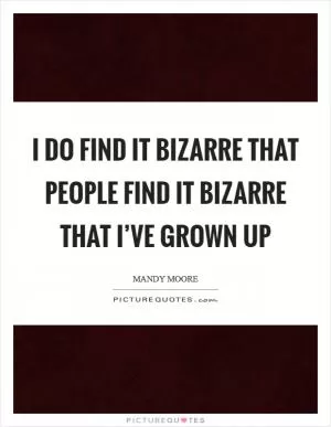 I do find it bizarre that people find it bizarre that I’ve grown up Picture Quote #1