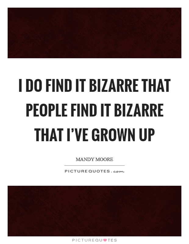 I do find it bizarre that people find it bizarre that I've grown up Picture Quote #1